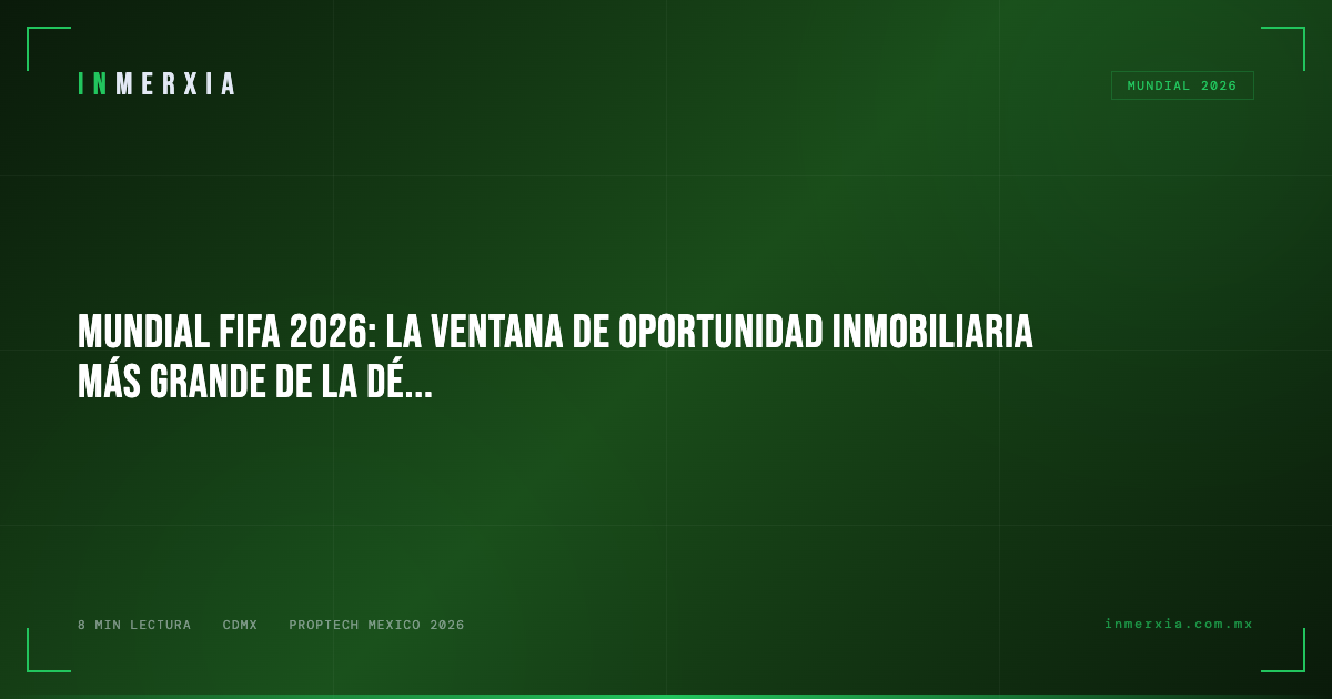 Mundial FIFA 2026: La Ventana de Oportunidad Inmobiliaria Más Grande de la Década en México