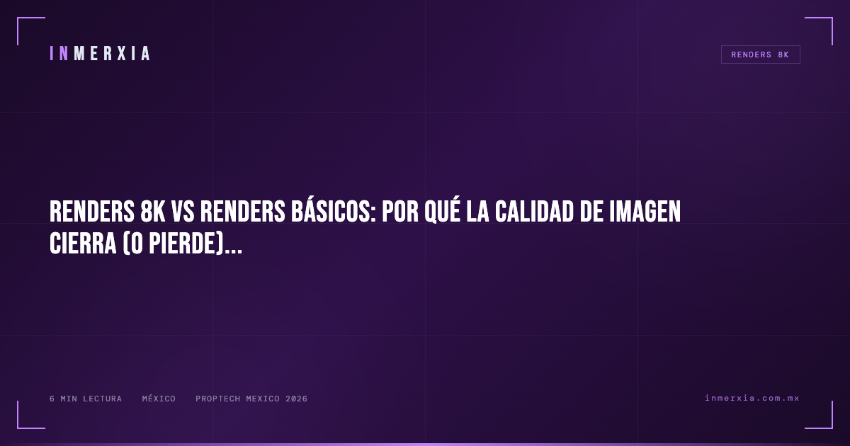 Renders 8K vs Renders Básicos: Por Qué la Calidad de Imagen Cierra (o Pierde) Ventas Inmobiliarias